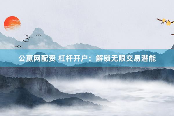 公赢网配资 杠杆开户：解锁无限交易潜能