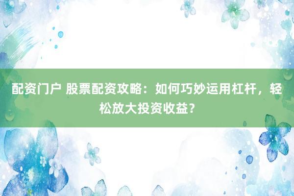 配资门户 股票配资攻略：如何巧妙运用杠杆，轻松放大投资收益？