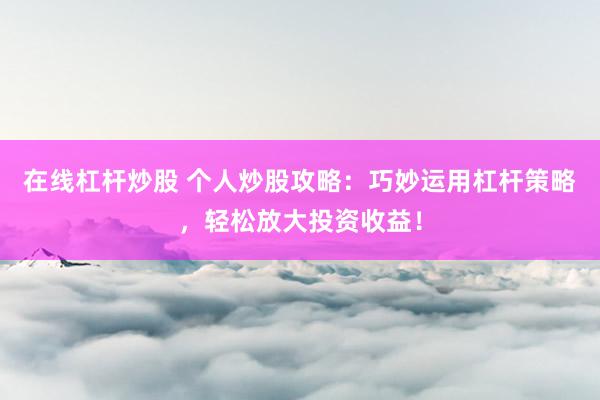 在线杠杆炒股 个人炒股攻略：巧妙运用杠杆策略，轻松放大投资收益！
