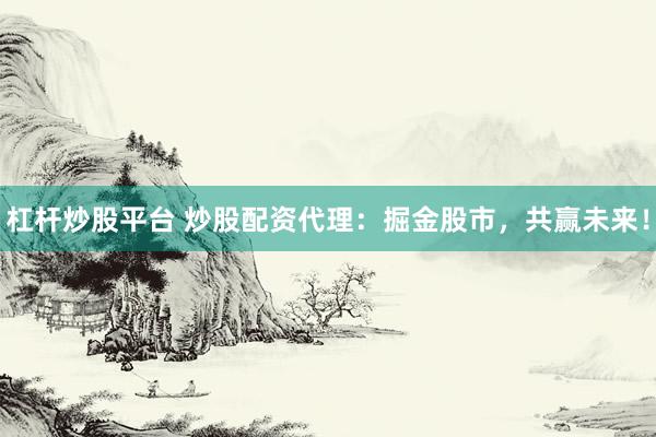 杠杆炒股平台 炒股配资代理：掘金股市，共赢未来！