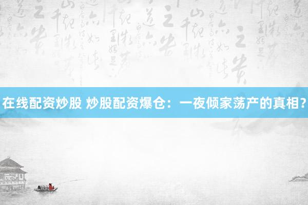 在线配资炒股 炒股配资爆仓：一夜倾家荡产的真相？