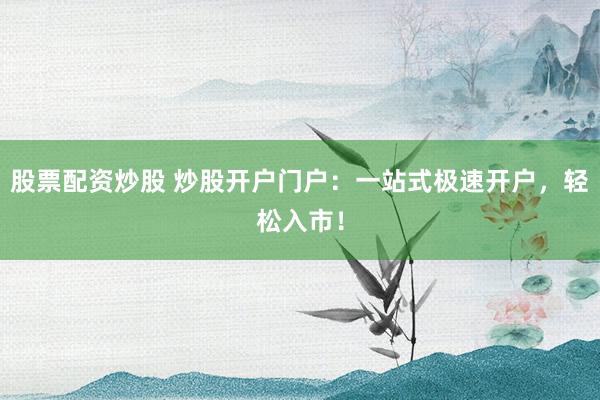 股票配资炒股 炒股开户门户：一站式极速开户，轻松入市！