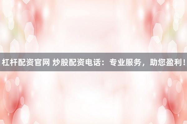 杠杆配资官网 炒股配资电话：专业服务，助您盈利！