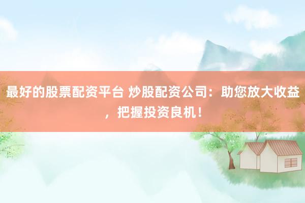 最好的股票配资平台 炒股配资公司：助您放大收益，把握投资良机！