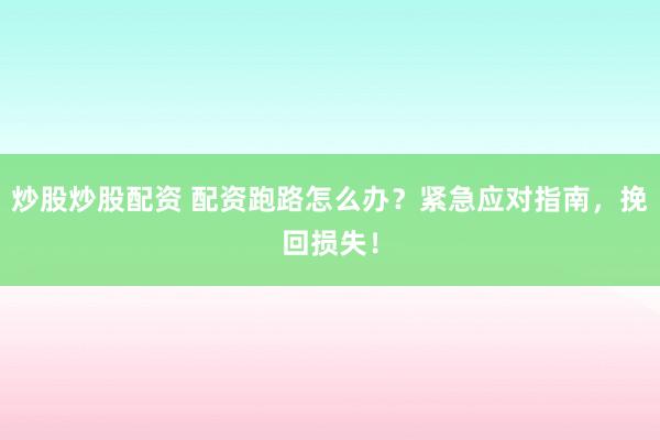 炒股炒股配资 配资跑路怎么办？紧急应对指南，挽回损失！