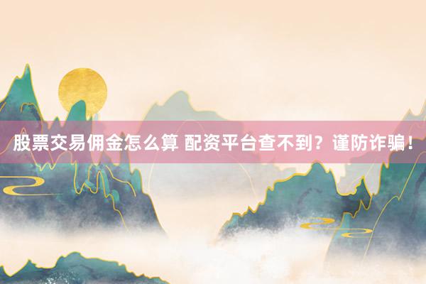 股票交易佣金怎么算 配资平台查不到？谨防诈骗！