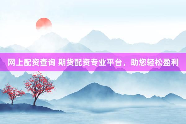 网上配资查询 期货配资专业平台，助您轻松盈利