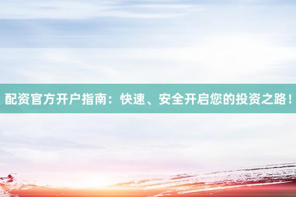 配资官方开户指南：快速、安全开启您的投资之路！