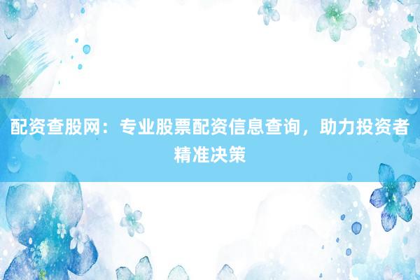 配资查股网：专业股票配资信息查询，助力投资者精准决策