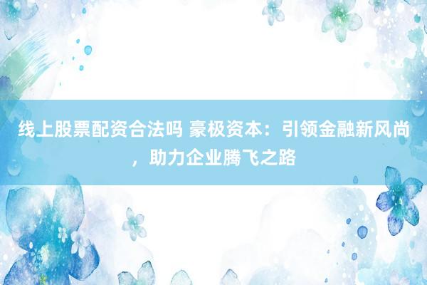 线上股票配资合法吗 豪极资本：引领金融新风尚，助力企业腾飞之路