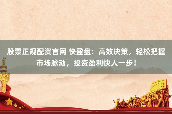 股票正规配资官网 快盈盘：高效决策，轻松把握市场脉动，投资盈利快人一步！