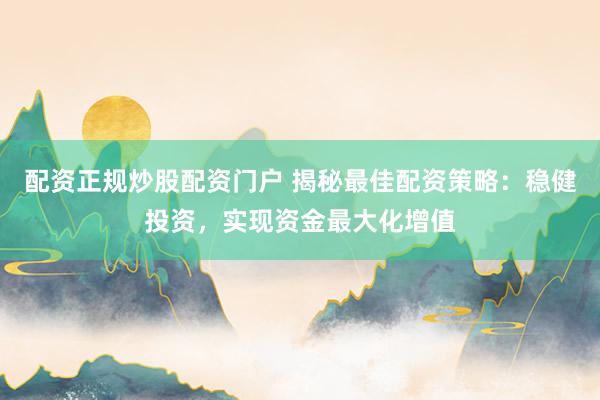 配资正规炒股配资门户 揭秘最佳配资策略：稳健投资，实现资金最大化增值