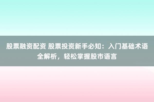 股票融资配资 股票投资新手必知：入门基础术语全解析，轻松掌握股市语言
