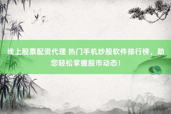 线上股票配资代理 热门手机炒股软件排行榜，助您轻松掌握股市动态！