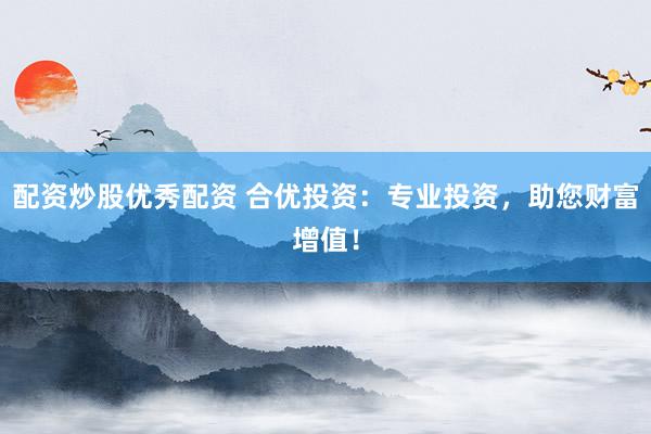 配资炒股优秀配资 合优投资：专业投资，助您财富增值！