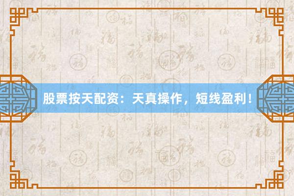 股票按天配资：天真操作，短线盈利！