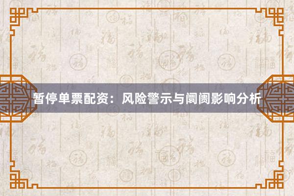 暂停单票配资：风险警示与阛阓影响分析