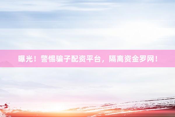 曝光！警惕骗子配资平台，隔离资金罗网！