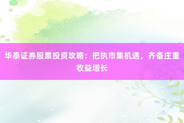 华泰证券股票投资攻略：把执市集机遇，齐备庄重收益增长