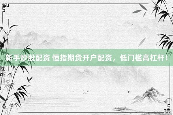新手炒股配资 恒指期货开户配资，低门槛高杠杆！