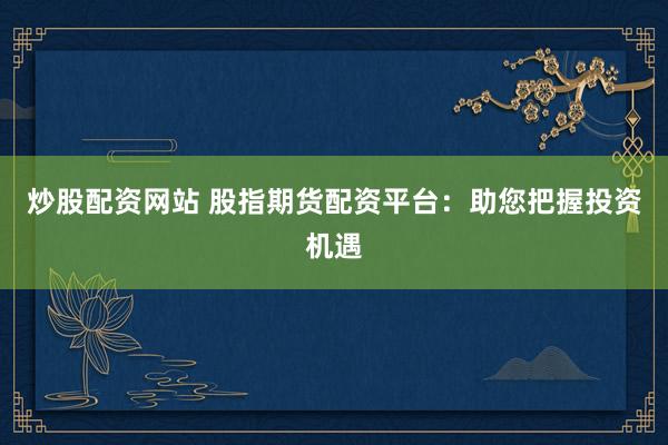 炒股配资网站 股指期货配资平台：助您把握投资机遇