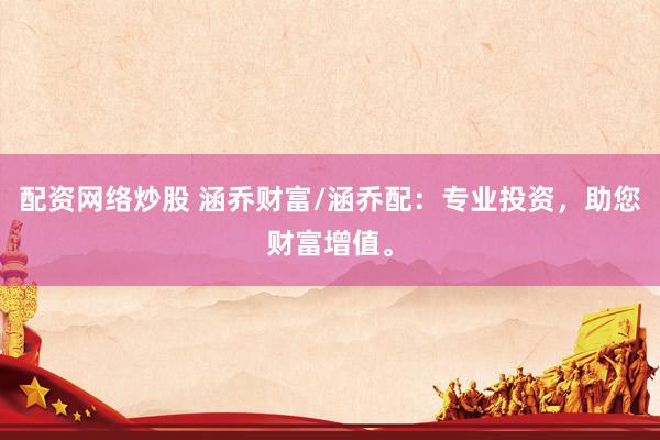 配资网络炒股 涵乔财富/涵乔配：专业投资，助您财富增值。