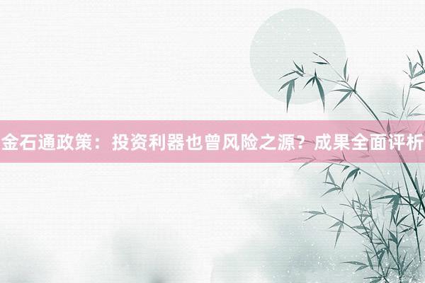 金石通政策：投资利器也曾风险之源？成果全面评析