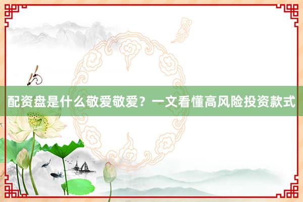 配资盘是什么敬爱敬爱？一文看懂高风险投资款式