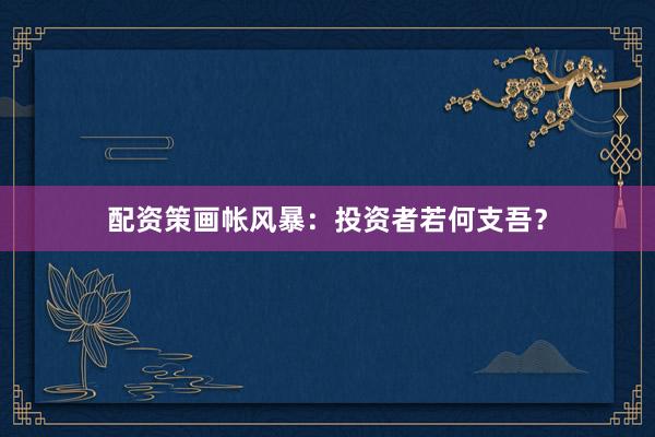 配资策画帐风暴：投资者若何支吾？