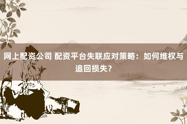 网上配资公司 配资平台失联应对策略：如何维权与追回损失？