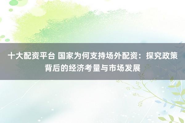 十大配资平台 国家为何支持场外配资：探究政策背后的经济考量与市场发展