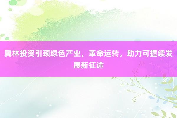 冀林投资引颈绿色产业，革命运转，助力可握续发展新征途