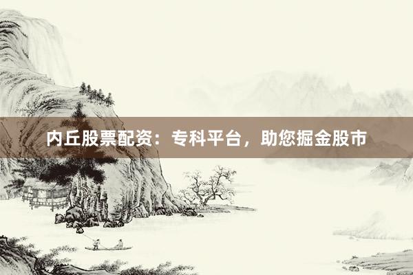 内丘股票配资：专科平台，助您掘金股市