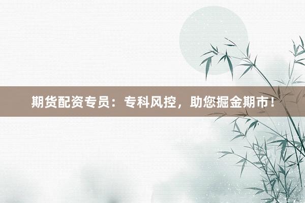 期货配资专员：专科风控，助您掘金期市！