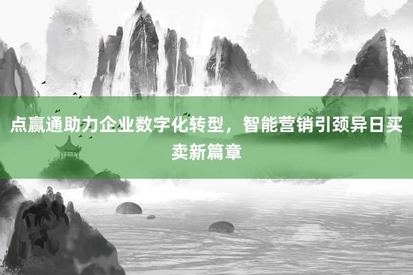 点赢通助力企业数字化转型，智能营销引颈异日买卖新篇章