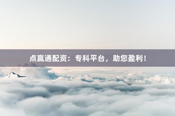 点赢通配资：专科平台，助您盈利！