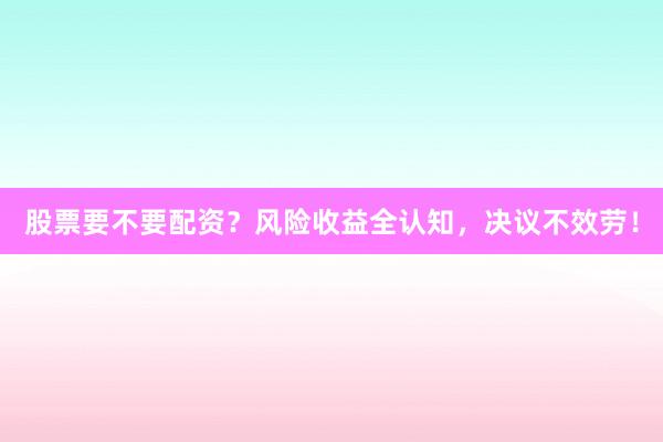 股票要不要配资？风险收益全认知，决议不效劳！