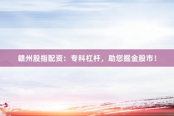 赣州股指配资：专科杠杆，助您掘金股市！