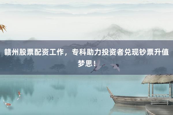 赣州股票配资工作，专科助力投资者兑现钞票升值梦思！