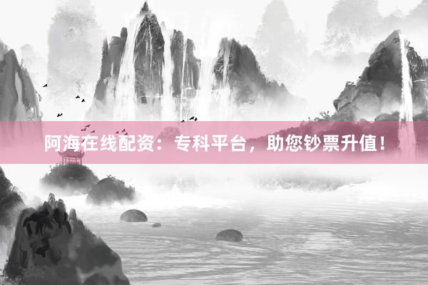 阿海在线配资：专科平台，助您钞票升值！