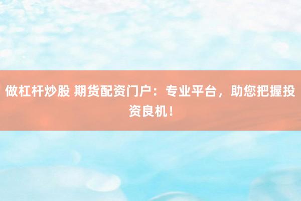 做杠杆炒股 期货配资门户：专业平台，助您把握投资良机！