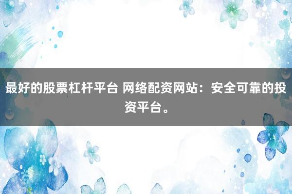 最好的股票杠杆平台 网络配资网站：安全可靠的投资平台。