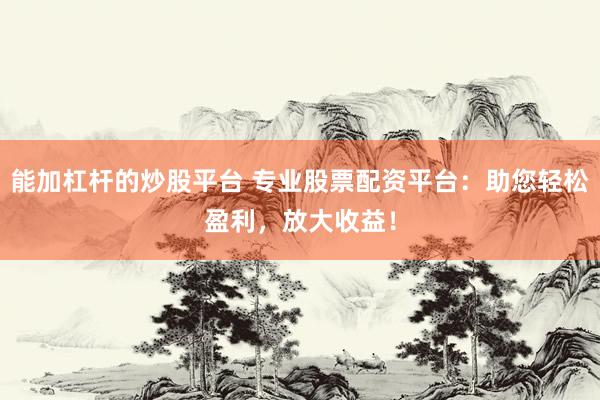 能加杠杆的炒股平台 专业股票配资平台：助您轻松盈利，放大收益！