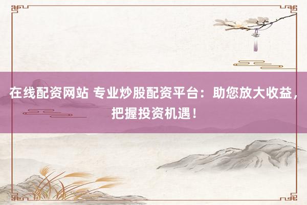 在线配资网站 专业炒股配资平台：助您放大收益，把握投资机遇！