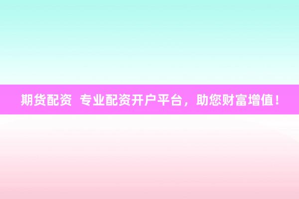 期货配资  专业配资开户平台，助您财富增值！
