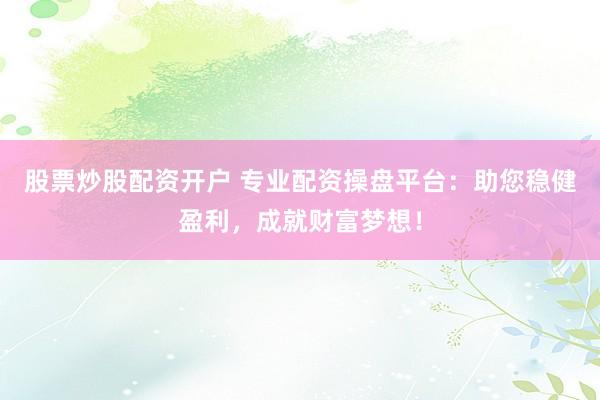 股票炒股配资开户 专业配资操盘平台：助您稳健盈利，成就财富梦想！