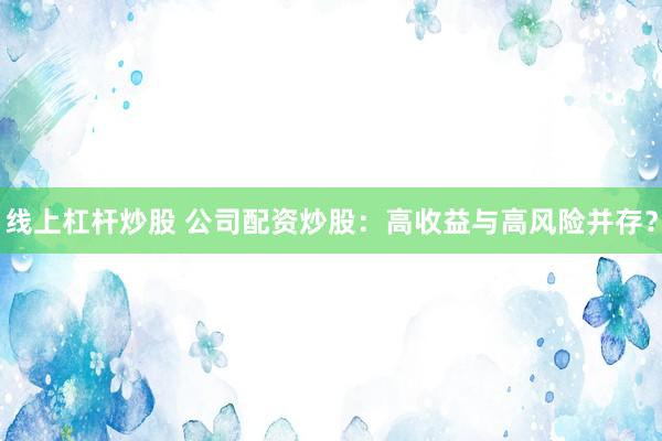 线上杠杆炒股 公司配资炒股：高收益与高风险并存？