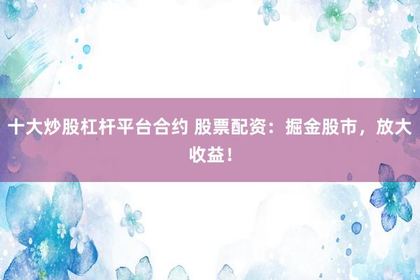十大炒股杠杆平台合约 股票配资：掘金股市，放大收益！