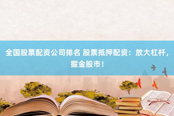 全国股票配资公司排名 股票抵押配资：放大杠杆，掘金股市！