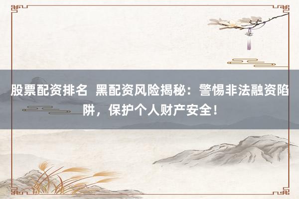 股票配资排名  黑配资风险揭秘：警惕非法融资陷阱，保护个人财产安全！
